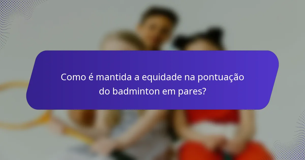 Como é mantida a equidade na pontuação do badminton em pares?
