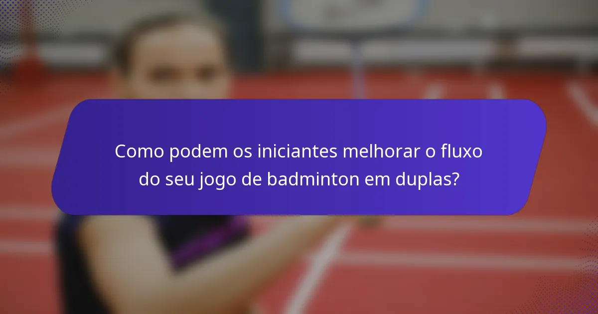 Como podem os iniciantes melhorar o fluxo do seu jogo de badminton em duplas?