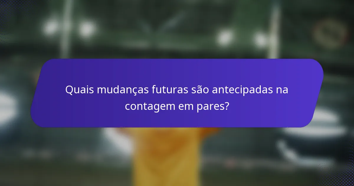 Quais mudanças futuras são antecipadas na contagem em pares?