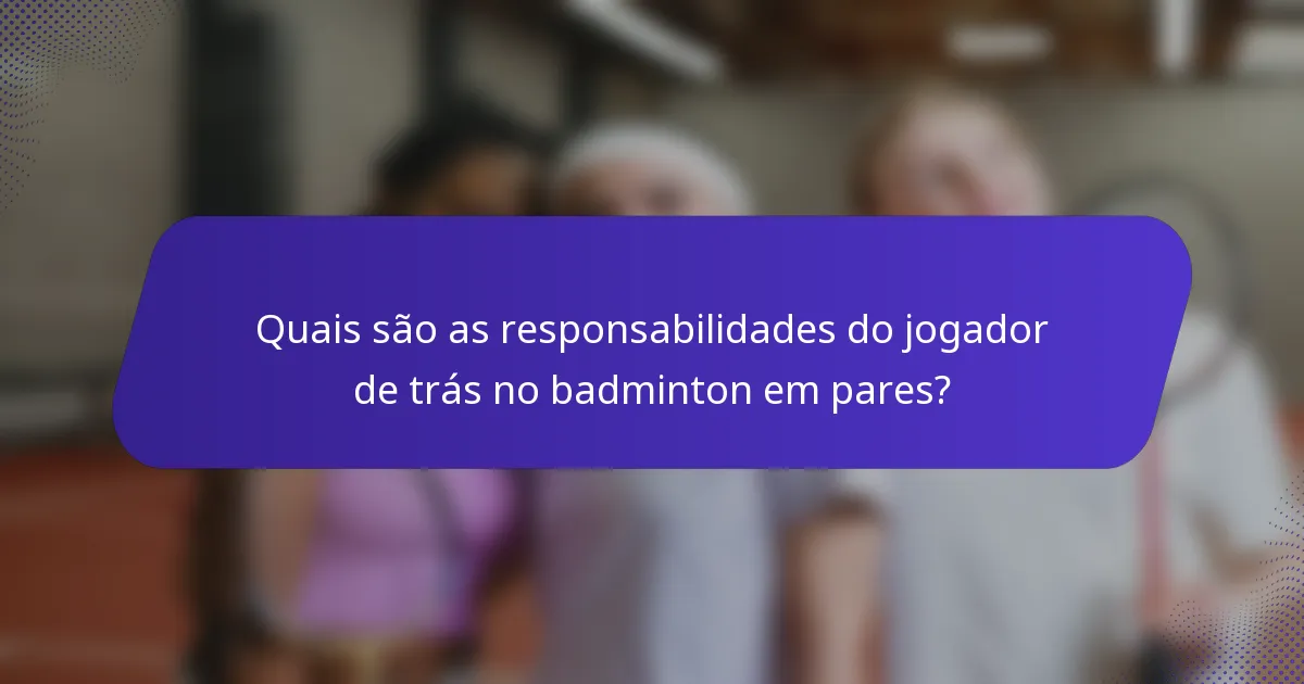 Quais são as responsabilidades do jogador de trás no badminton em pares?