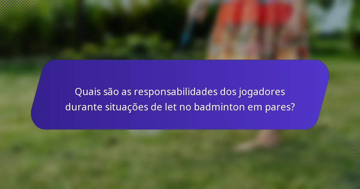 Quais são as responsabilidades dos jogadores durante situações de let no badminton em pares?