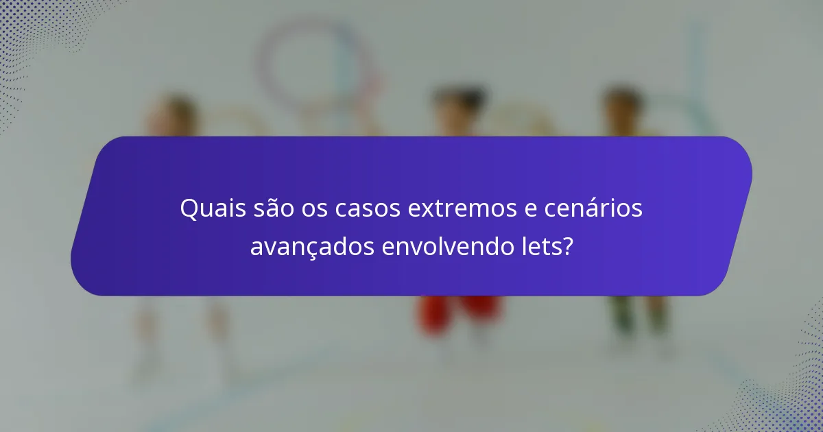 Quais são os casos extremos e cenários avançados envolvendo lets?