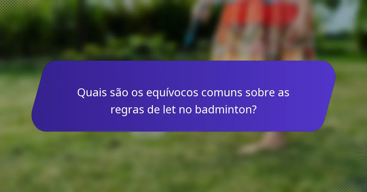 Quais são os equívocos comuns sobre as regras de let no badminton?