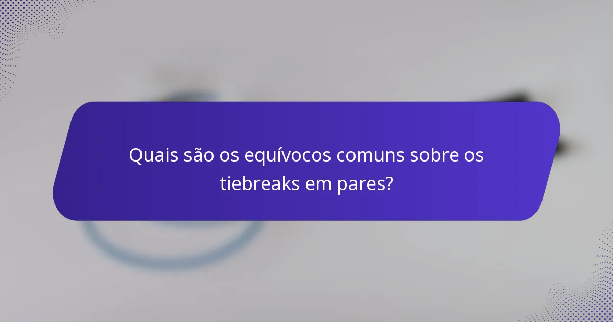 Quais são os equívocos comuns sobre os tiebreaks em pares?